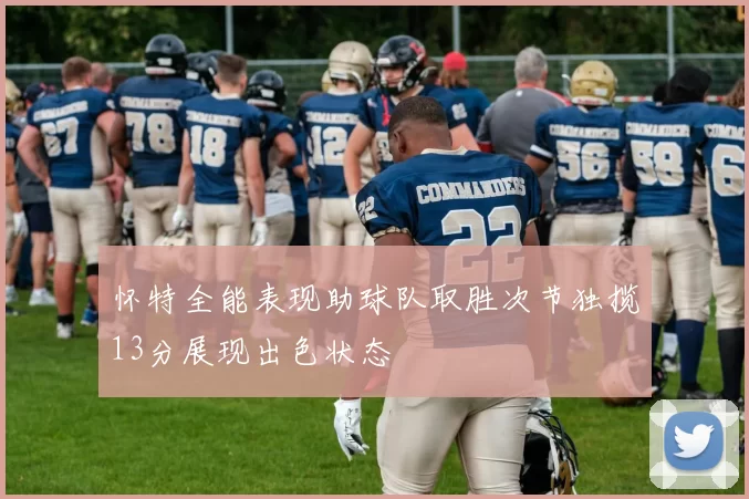 怀特全能表现助球队取胜次节独揽13分展现出色状态