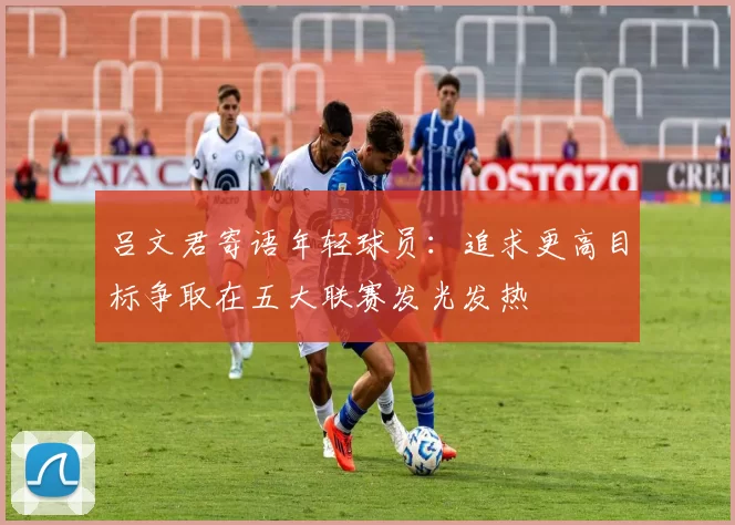 吕文君寄语年轻球员：追求更高目标争取在五大联赛发光发热