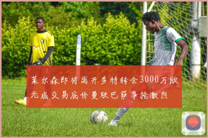 莱尔森即将离开多特转会3000万欧元成交易底价曼联巴萨争抢激烈