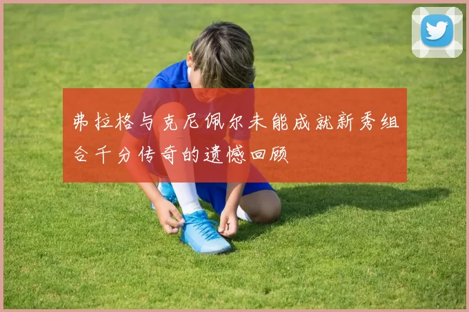 弗拉格与克尼佩尔未能成就新秀组合千分传奇的遗憾回顾