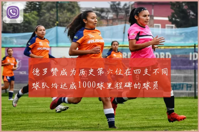 德罗赞成为历史第六位在四支不同球队均达成1000球里程碑的球员