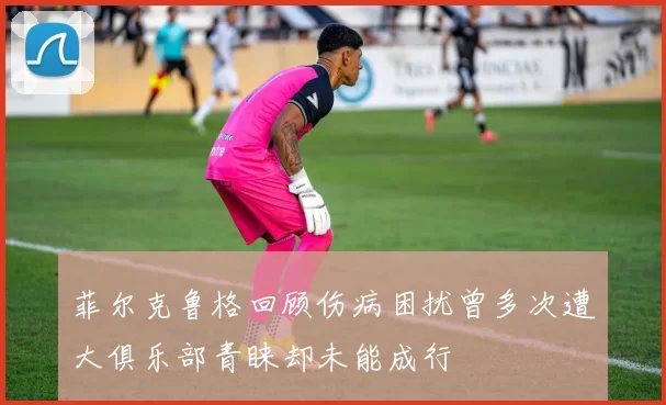菲尔克鲁格回顾伤病困扰曾多次遭大俱乐部青睐却未能成行