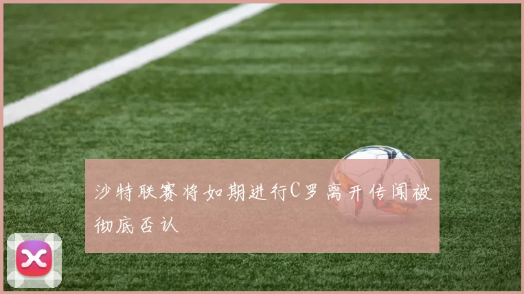 沙特联赛将如期进行C罗离开传闻被彻底否认