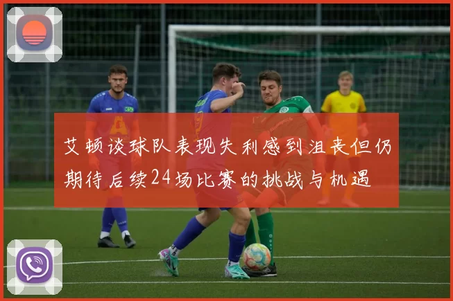 艾顿谈球队表现失利感到沮丧但仍期待后续24场比赛的挑战与机遇