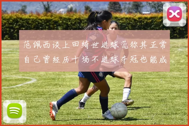 范佩西谈上田绮世进球荒称其正常自己曾经历十场不进球夺冠也能成功