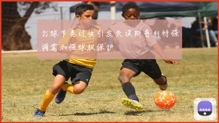 打球节奏过快引发失误斯普利特强调需加强球权保护