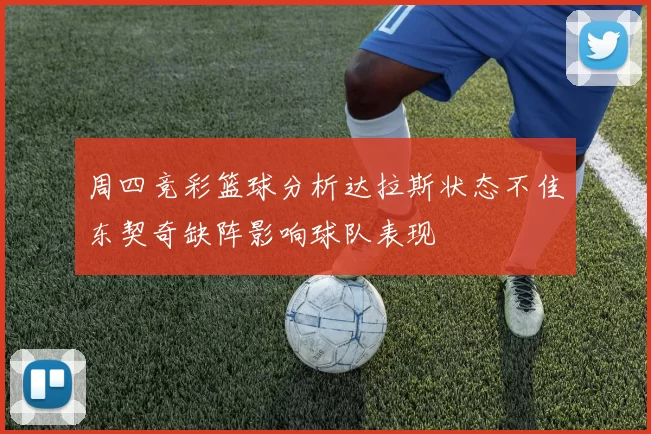 周四竞彩篮球分析达拉斯状态不佳东契奇缺阵影响球队表现