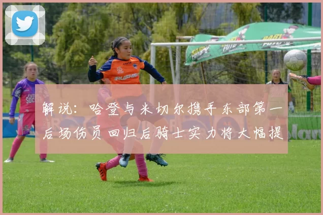 解说：哈登与米切尔携手东部第一后场伤员回归后骑士实力将大幅提升