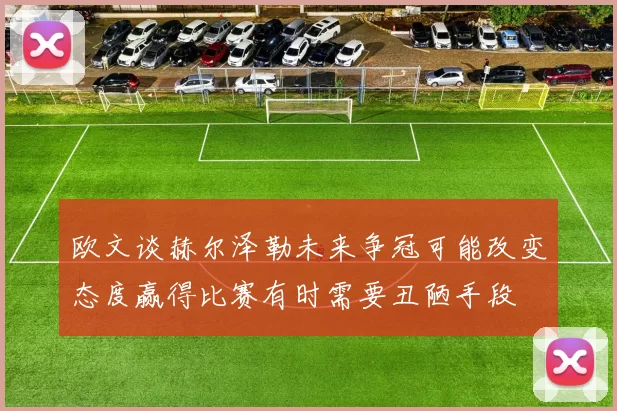 欧文谈赫尔泽勒未来争冠可能改变态度赢得比赛有时需要丑陋手段