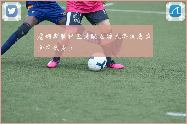 詹姆斯解析空接配合称大洛注意力全在我身上