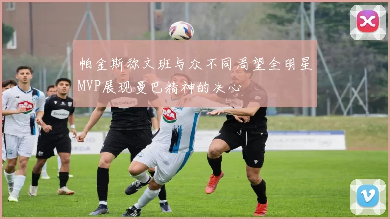 帕金斯称文班与众不同渴望全明星MVP展现曼巴精神的决心