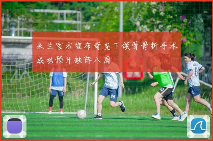 米兰官方宣布奇克下颌骨骨折手术成功预计缺阵八周