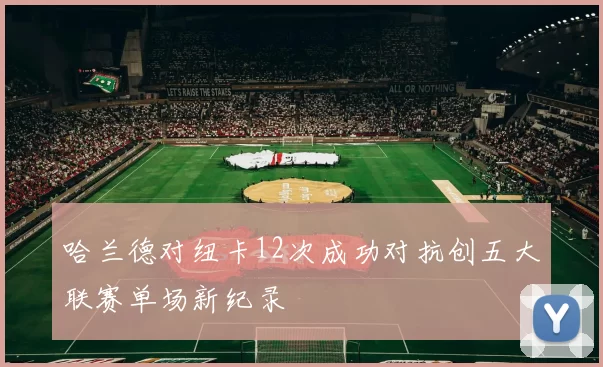 哈兰德对纽卡12次成功对抗创五大联赛单场新纪录