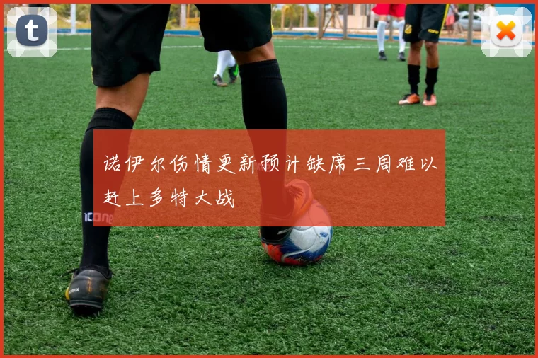 诺伊尔伤情更新预计缺席三周难以赶上多特大战