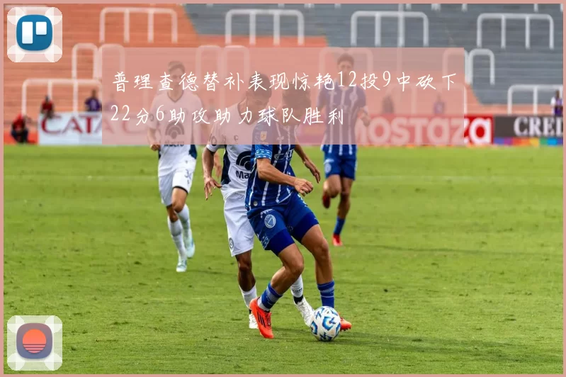 普理查德替补表现惊艳12投9中砍下22分6助攻助力球队胜利