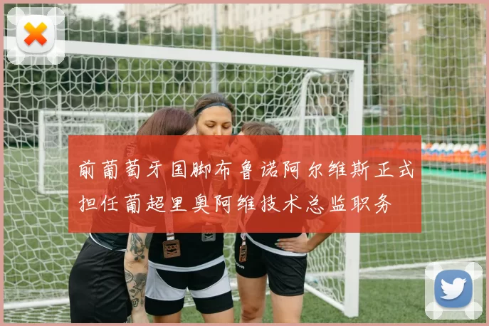 前葡萄牙国脚布鲁诺阿尔维斯正式担任葡超里奥阿维技术总监职务