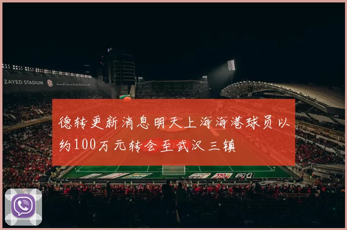 德转更新消息明天上海海港球员以约100万元转会至武汉三镇