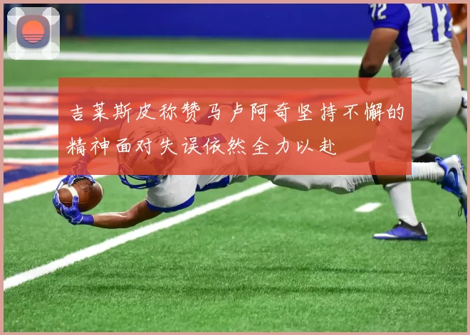 吉莱斯皮称赞马卢阿奇坚持不懈的精神面对失误依然全力以赴