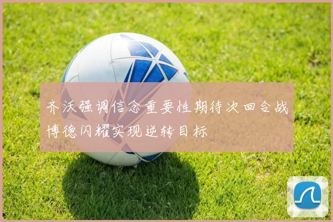 齐沃强调信念重要性期待次回合战博德闪耀实现逆转目标
