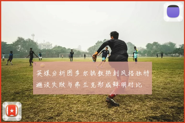 英媒分析图多尔执教热刺风格独特避谈失败与弗兰克形成鲜明对比
