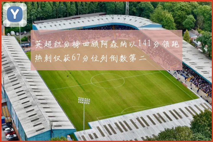 英超积分榜回顾阿森纳以141分领跑热刺仅获67分位列倒数第二