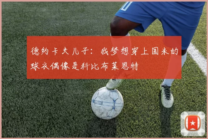 德约卡夫儿子：我梦想穿上国米的球衣偶像是科比布莱恩特