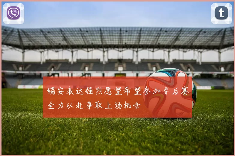 锡安表达强烈愿望希望参加季后赛全力以赴争取上场机会