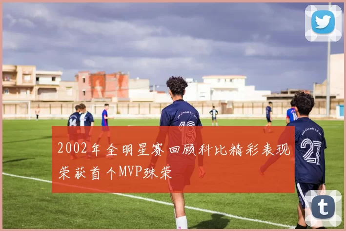 2002年全明星赛回顾科比精彩表现荣获首个MVP殊荣