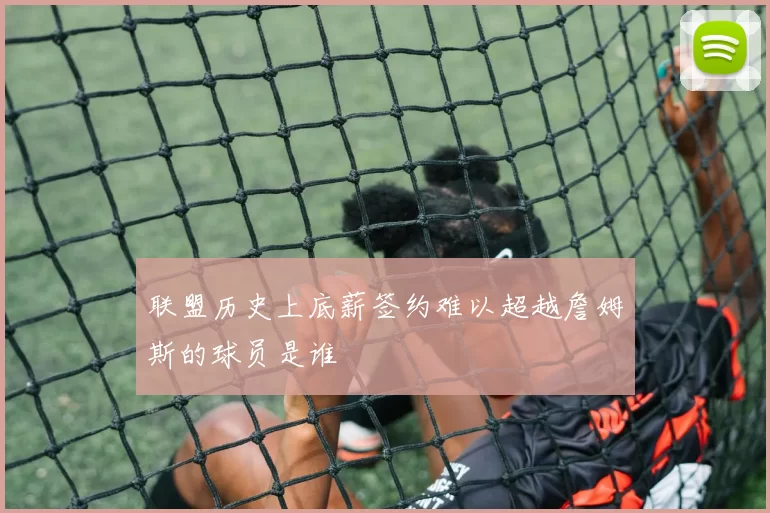 联盟历史上底薪签约难以超越詹姆斯的球员是谁