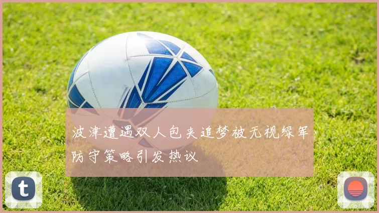 波津遭遇双人包夹追梦被无视绿军防守策略引发热议