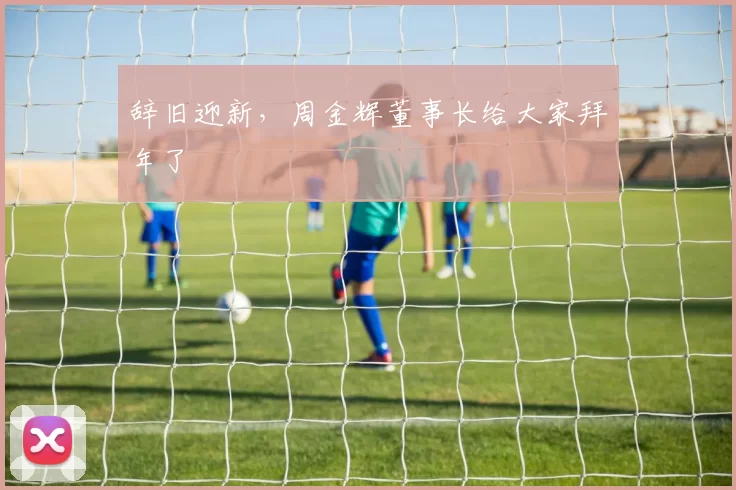 辞旧迎新，周金辉董事长给大家拜年了