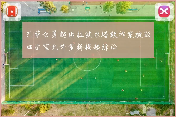 巴萨会员起诉拉波尔塔欺诈案被驳回法官允许重新提起诉讼