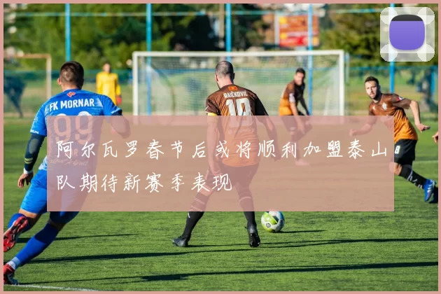 阿尔瓦罗春节后或将顺利加盟泰山队期待新赛季表现