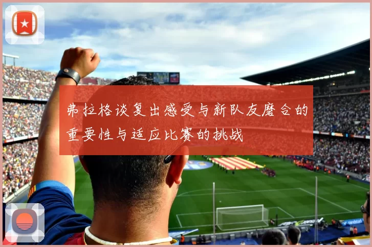 弗拉格谈复出感受与新队友磨合的重要性与适应比赛的挑战
