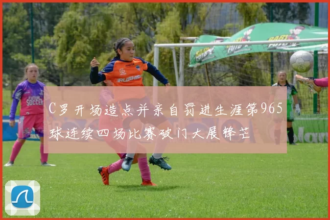 C罗开场造点并亲自罚进生涯第965球连续四场比赛破门大展锋芒